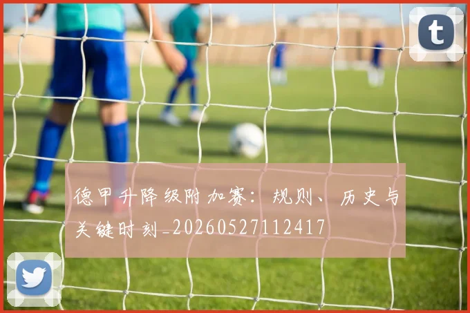 德甲升降级附加赛：规则、历史与关键时刻_20260527112417