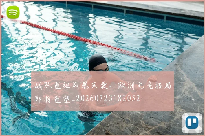 战队重组风暴来袭，欧洲电竞格局即将重塑_20260723182052
