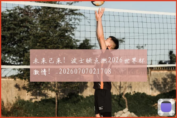 未来已来！波士顿点燃2026世界杯激情！_20260707021708