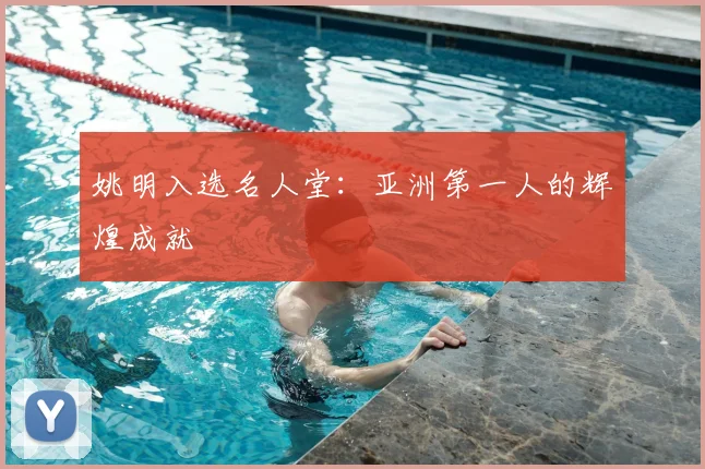 姚明入选名人堂：亚洲第一人的辉煌成就