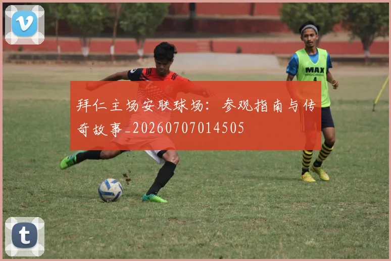 拜仁主场安联球场：参观指南与传奇故事_20260707014505