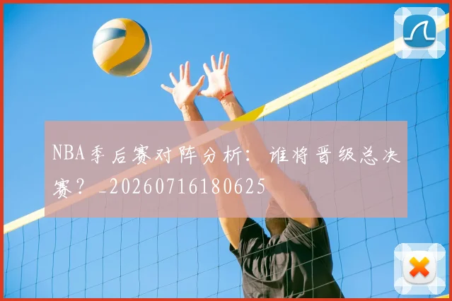 NBA季后赛对阵分析：谁将晋级总决赛？_20260716180625