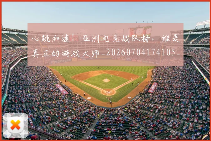 心跳加速！亚洲电竞战队榜，谁是真正的游戏大师_20260704174105_20260722163732