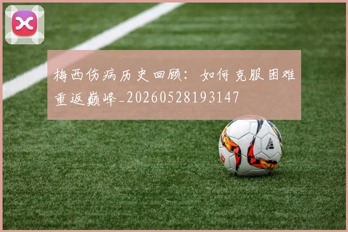 梅西伤病历史回顾：如何克服困难重返巅峰_20260528193147