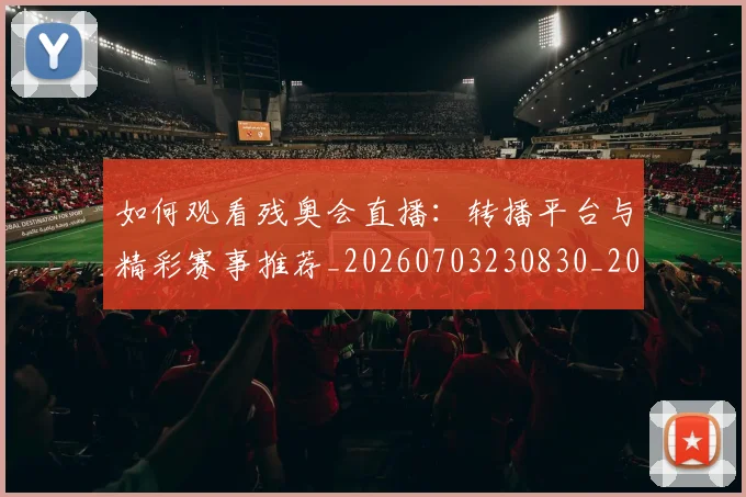 如何观看残奥会直播:转播平台与精彩赛事推荐_20260703230830_20260720183417