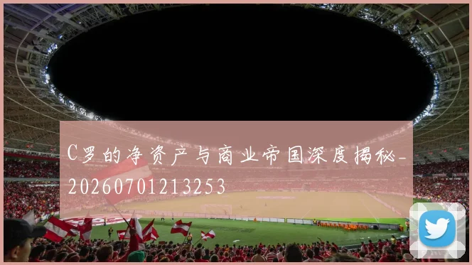 C罗的净资产与商业帝国深度揭秘_20260701213253