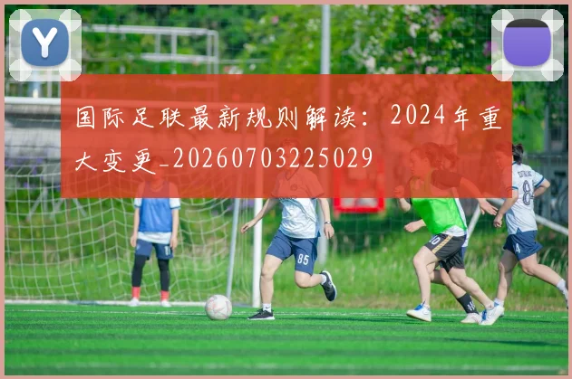 国际足联最新规则解读：2024年重大变更_20260703225029