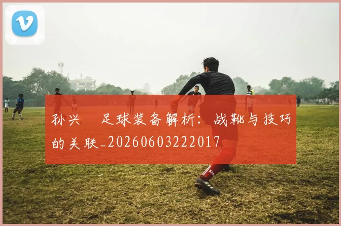 孙兴慜足球装备解析：战靴与技巧的关联_20260603222017