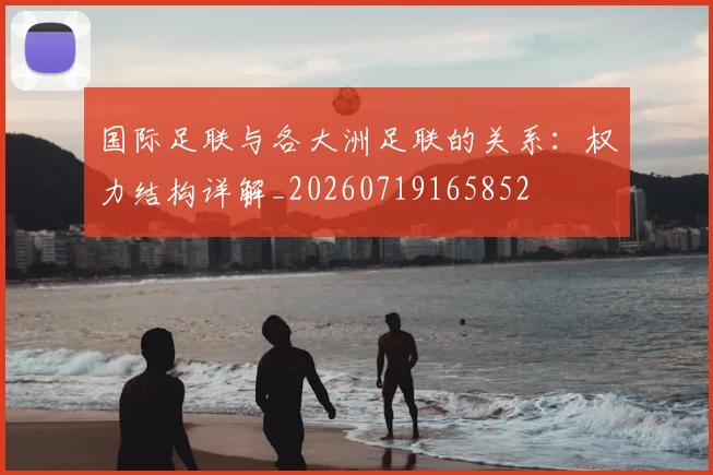 国际足联与各大洲足联的关系:权力结构详解_20260719165852