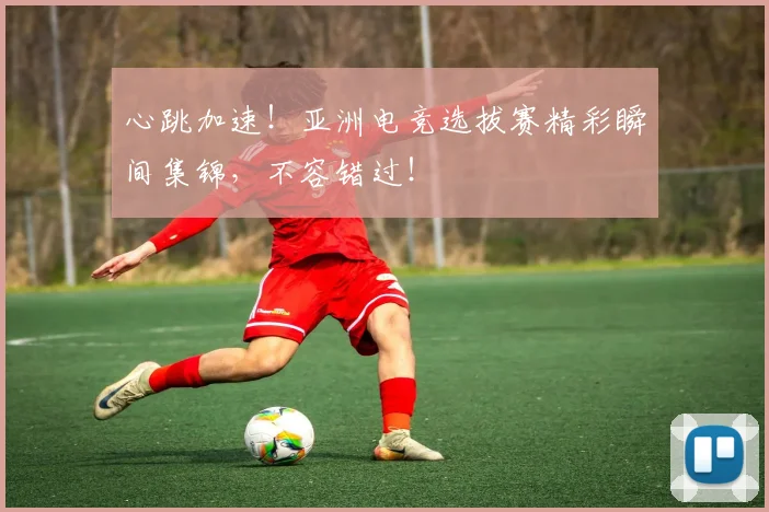 心跳加速!亚洲电竞选拔赛精彩瞬间集锦,不容错过!