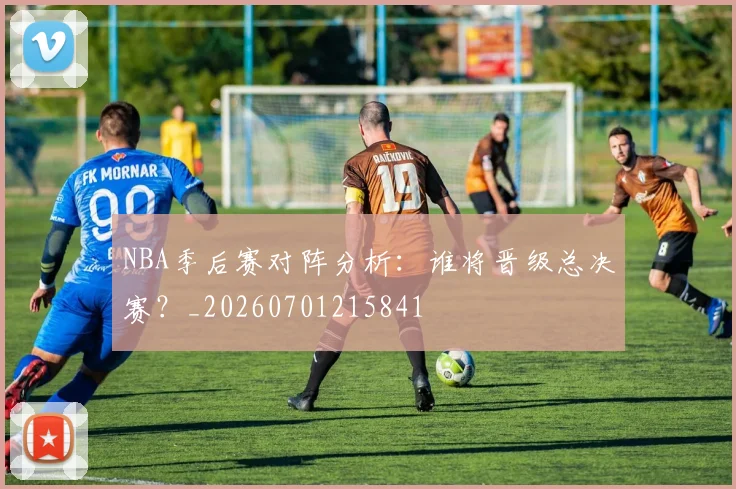 NBA季后赛对阵分析:谁将晋级总决赛?_20260701215841