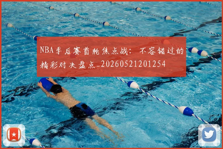 NBA季后赛首轮焦点战：不容错过的精彩对决盘点_20260521201254
