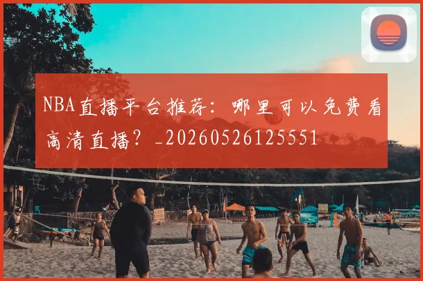 NBA直播平台推荐：哪里可以免费看高清直播？_20260526125551