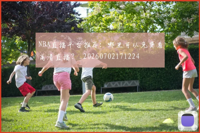NBA直播平台推荐：哪里可以免费看高清直播？_20260702171224