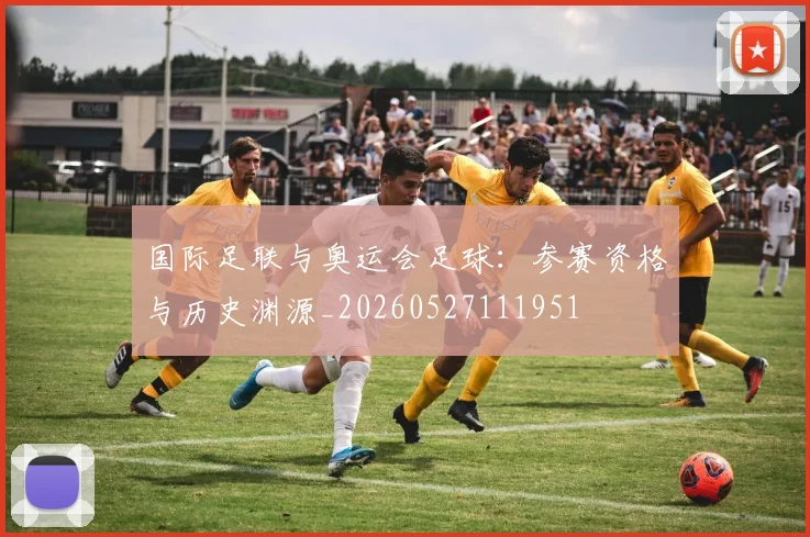 国际足联与奥运会足球：参赛资格与历史渊源_20260527111951