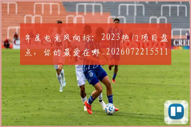 年度电竞风向标：2023热门项目盘点，你的最爱在哪_20260722155116