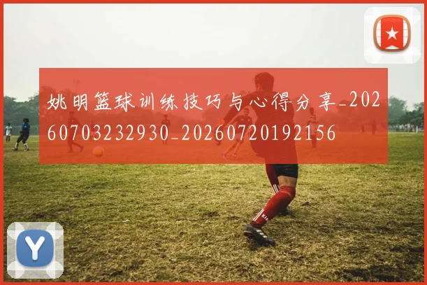 姚明篮球训练技巧与心得分享_20260703232930_20260720192156