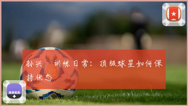 孙兴慜训练日常：顶级球星如何保持状态