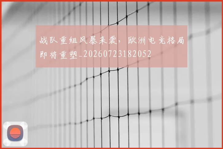 战队重组风暴来袭,欧洲电竞格局即将重塑_20260723182052
