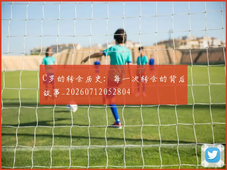 C罗的转会历史：每一次转会的背后故事_20260712052804