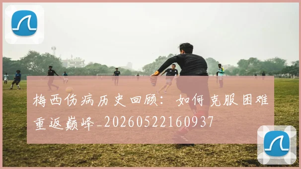 梅西伤病历史回顾：如何克服困难重返巅峰_20260522160937