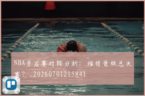 NBA季后赛对阵分析：谁将晋级总决赛？_20260701215841