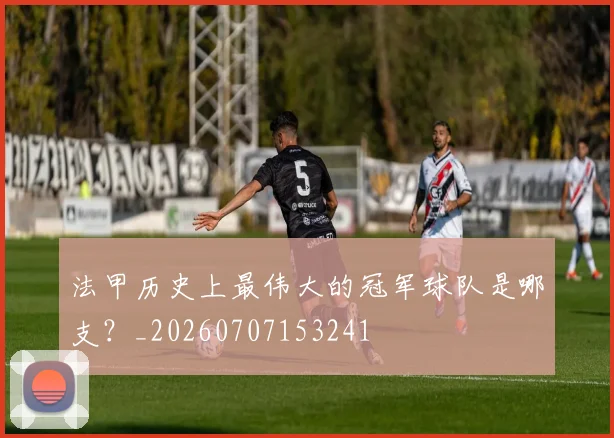 法甲历史上最伟大的冠军球队是哪支？_20260707153241
