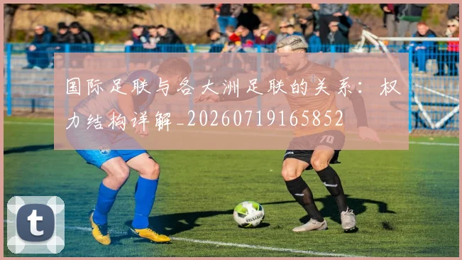 国际足联与各大洲足联的关系：权力结构详解_20260719165852