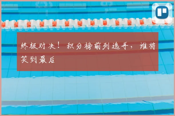 终极对决！积分榜前列选手，谁将笑到最后