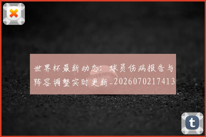 世界杯最新动态:球员伤病报告与阵容调整实时更新_20260702174131_20260715191132