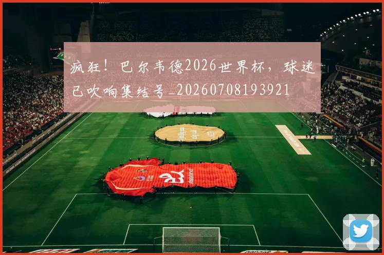 疯狂！巴尔韦德2026世界杯，球迷已吹响集结号_20260708193921