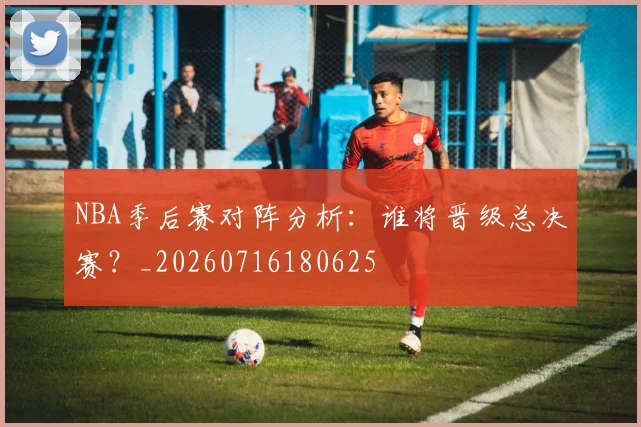 NBA季后赛对阵分析：谁将晋级总决赛？_20260716180625