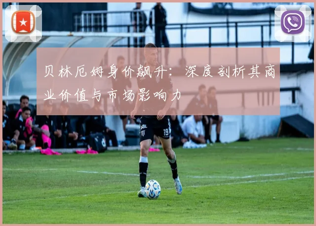 贝林厄姆身价飙升：深度剖析其商业价值与市场影响力