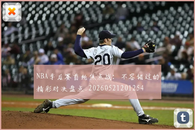 NBA季后赛首轮焦点战：不容错过的精彩对决盘点_20260521201254