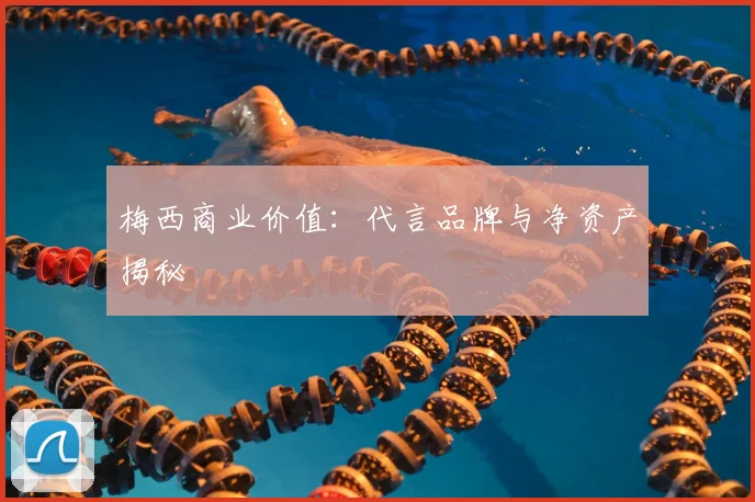 梅西商业价值：代言品牌与净资产揭秘