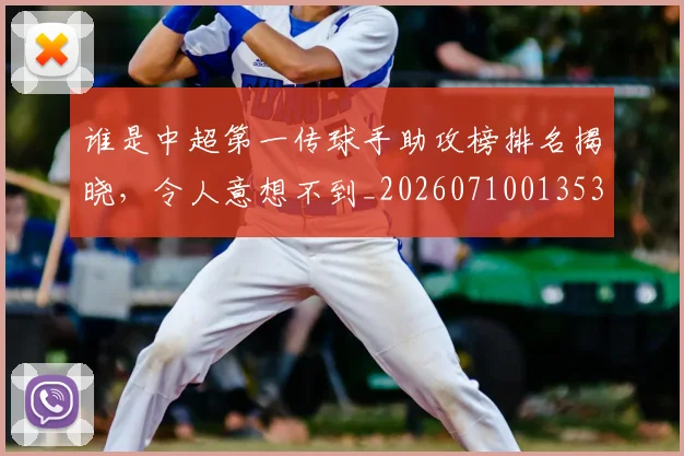 谁是中超第一传球手助攻榜排名揭晓,令人意想不到_20260710013532