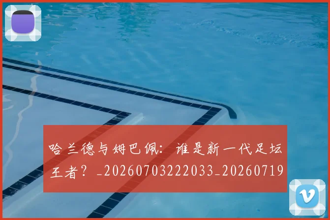 哈兰德与姆巴佩:谁是新一代足坛王者?_20260703222033_20260719155606