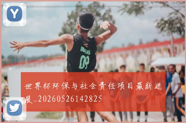 世界杯环保与社会责任项目最新进展_20260526142825