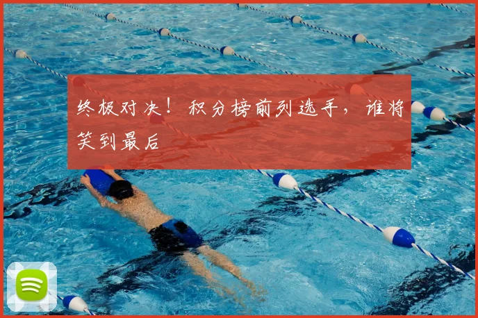 终极对决！积分榜前列选手，谁将笑到最后
