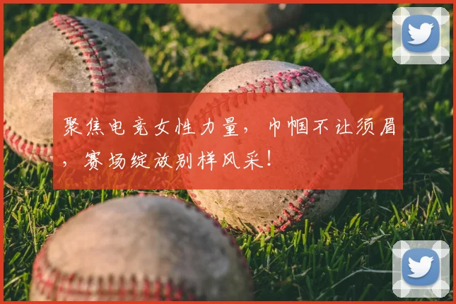 聚焦电竞女性力量,巾帼不让须眉,赛场绽放别样风采!