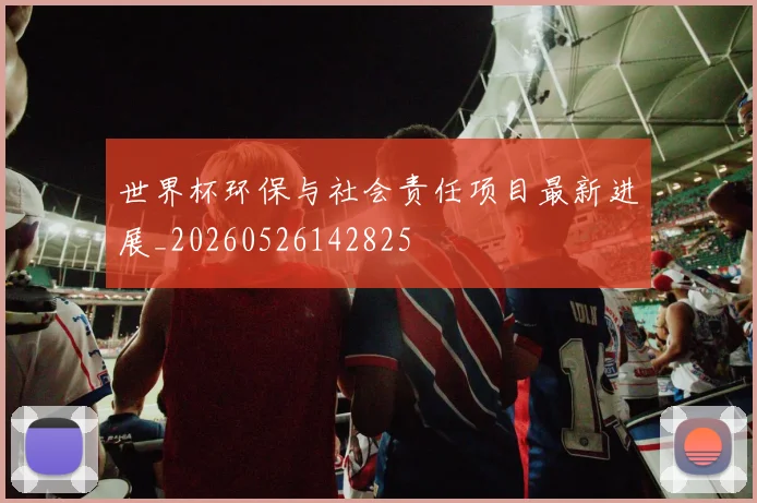 世界杯环保与社会责任项目最新进展_20260526142825