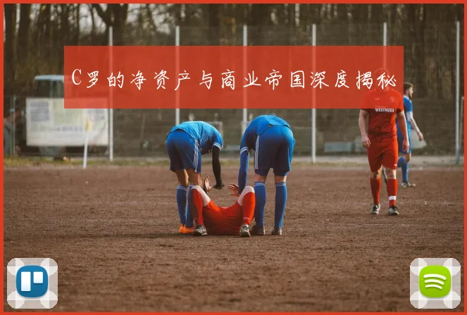 C罗的净资产与商业帝国深度揭秘