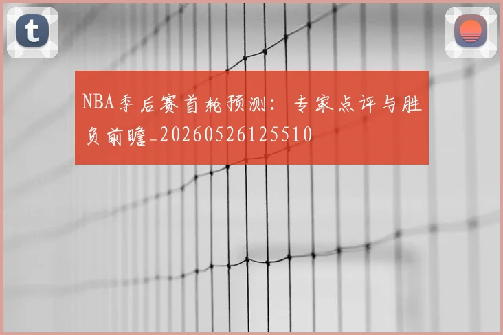 NBA季后赛首轮预测：专家点评与胜负前瞻_20260526125510