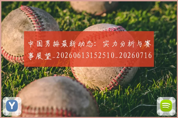 中国男排最新动态：实力分析与赛事展望_20260613152510_20260716183821