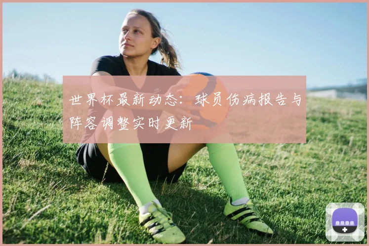 世界杯最新动态：球员伤病报告与阵容调整实时更新