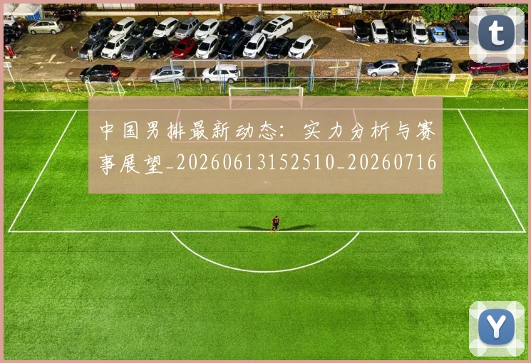 中国男排最新动态:实力分析与赛事展望_20260613152510_20260716183821