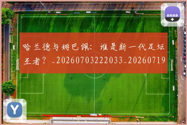 哈兰德与姆巴佩：谁是新一代足坛王者？_20260703222033_20260719155606