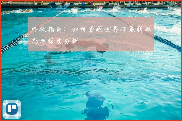 终极指南：如何紧跟世界杯最新动态与深度分析