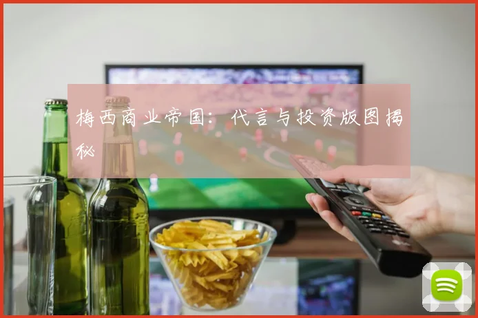 梅西商业帝国:代言与投资版图揭秘