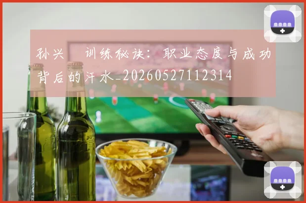 孙兴慜训练秘诀：职业态度与成功背后的汗水_20260527112314